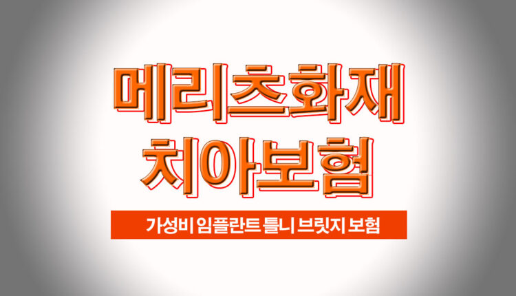 메리츠화재 치아보험 장점과 단점 보험료 저렴한 곳